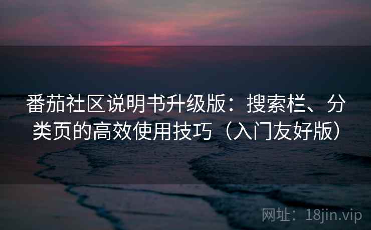 番茄社区说明书升级版：搜索栏、分类页的高效使用技巧（入门友好版）