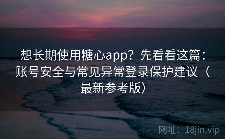 想长期使用糖心app？先看看这篇：账号安全与常见异常登录保护建议（最新参考版）