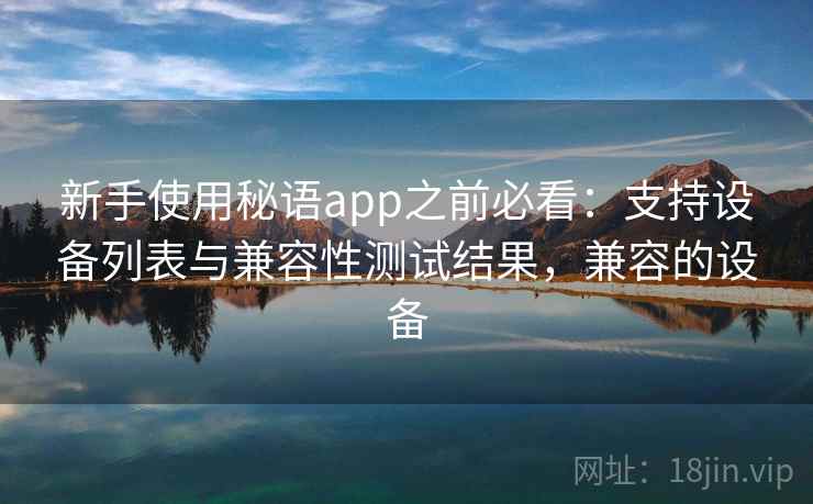 新手使用秘语app之前必看：支持设备列表与兼容性测试结果，兼容的设备