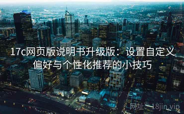 17c网页版说明书升级版：设置自定义偏好与个性化推荐的小技巧