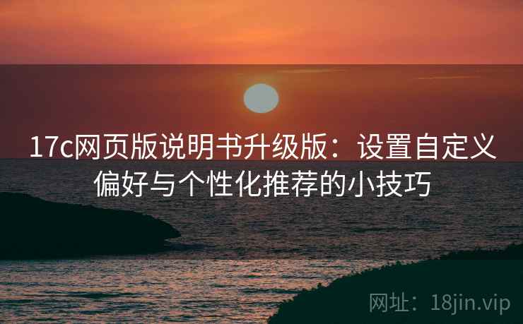 17c网页版说明书升级版：设置自定义偏好与个性化推荐的小技巧