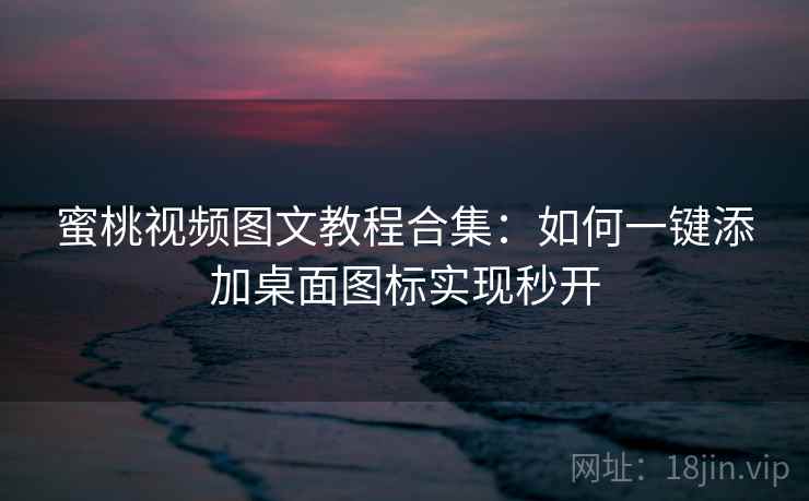 蜜桃视频图文教程合集：如何一键添加桌面图标实现秒开