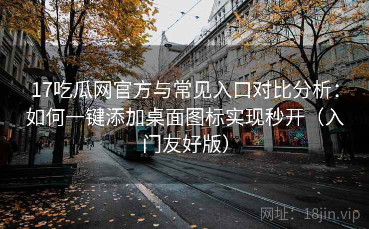 17吃瓜网官方与常见入口对比分析：如何一键添加桌面图标实现秒开（入门友好版）