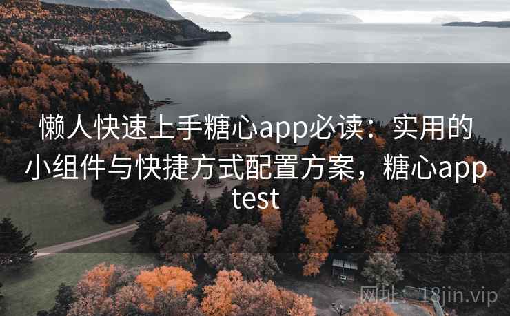 懒人快速上手糖心app必读：实用的小组件与快捷方式配置方案，糖心apptest
