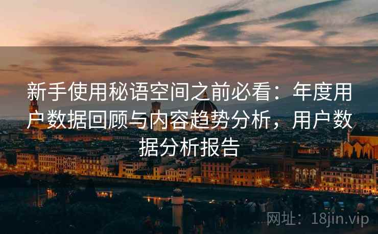 新手使用秘语空间之前必看：年度用户数据回顾与内容趋势分析，用户数据分析报告