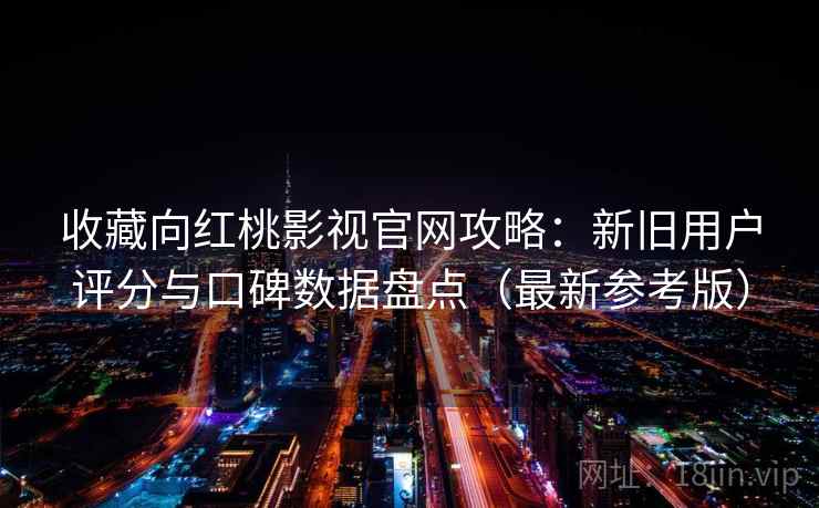 收藏向红桃影视官网攻略：新旧用户评分与口碑数据盘点（最新参考版）