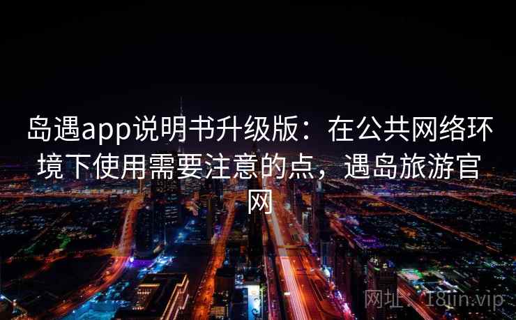 岛遇app说明书升级版：在公共网络环境下使用需要注意的点，遇岛旅游官网