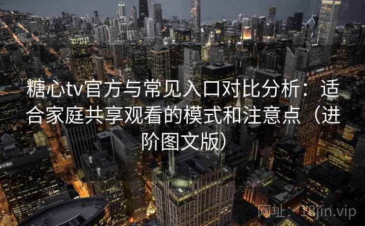 糖心tv官方与常见入口对比分析：适合家庭共享观看的模式和注意点（进阶图文版）
