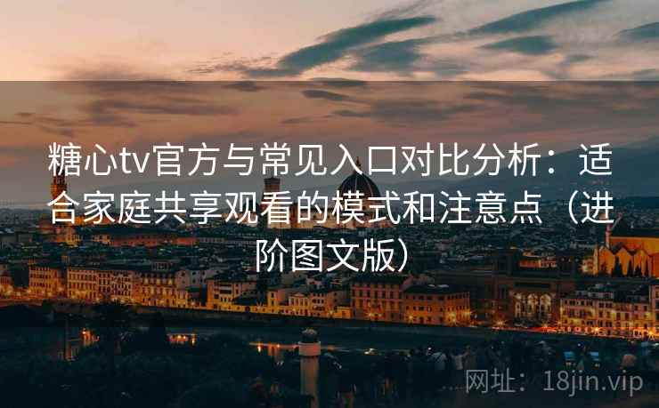 糖心tv官方与常见入口对比分析：适合家庭共享观看的模式和注意点（进阶图文版）