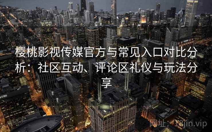 樱桃影视传媒官方与常见入口对比分析：社区互动、评论区礼仪与玩法分享