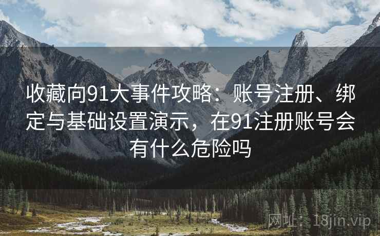 收藏向91大事件攻略：账号注册、绑定与基础设置演示，在91注册账号会有什么危险吗