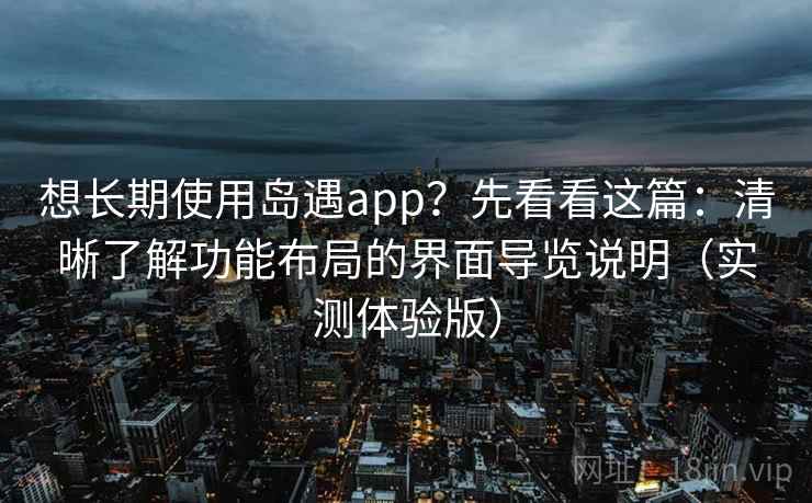 想长期使用岛遇app？先看看这篇：清晰了解功能布局的界面导览说明（实测体验版）