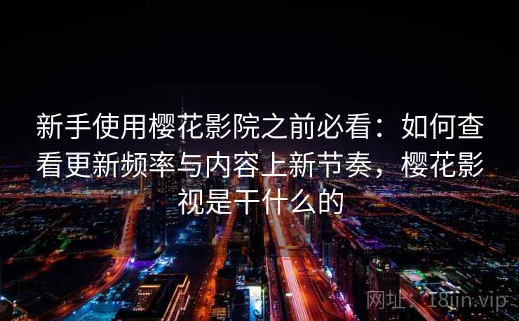 新手使用樱花影院之前必看：如何查看更新频率与内容上新节奏，樱花影视是干什么的