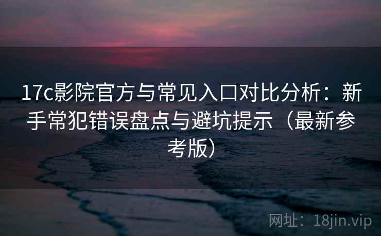 17c影院官方与常见入口对比分析：新手常犯错误盘点与避坑提示（最新参考版）
