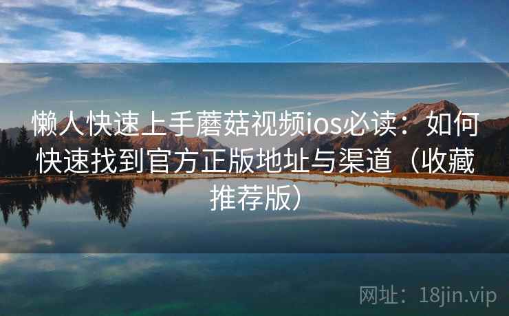 懒人快速上手蘑菇视频ios必读：如何快速找到官方正版地址与渠道（收藏推荐版）