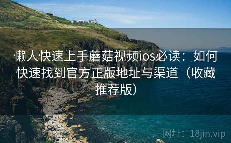 懒人快速上手蘑菇视频ios必读:如何快速找到官方正版地址与渠道(收藏推荐版) 懒人快速上手蘑菇视频ios必读:如何快速找到官方正版地址与渠道(收藏推荐版)