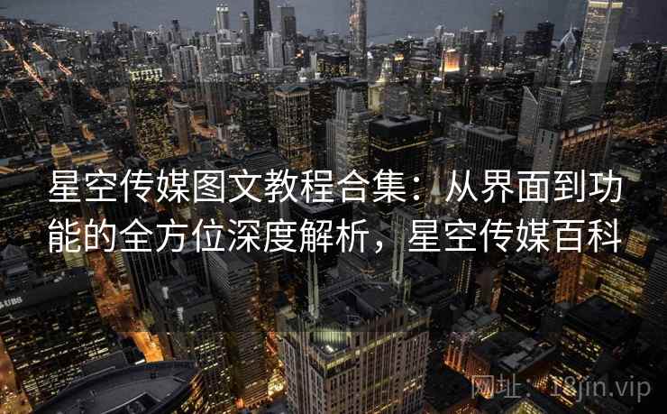 星空传媒图文教程合集：从界面到功能的全方位深度解析，星空传媒百科