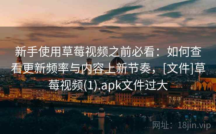 新手使用草莓视频之前必看：如何查看更新频率与内容上新节奏，[文件]草莓视频(1).apk文件过大