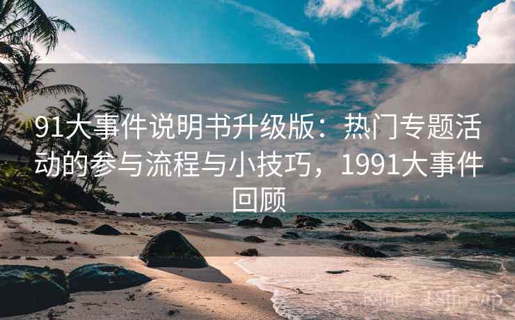 91大事件说明书升级版：热门专题活动的参与流程与小技巧，1991大事件回顾