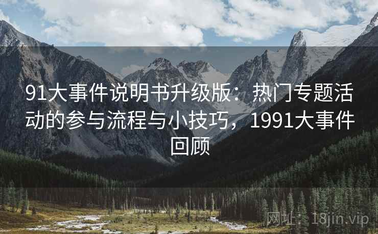 91大事件说明书升级版：热门专题活动的参与流程与小技巧，1991大事件回顾