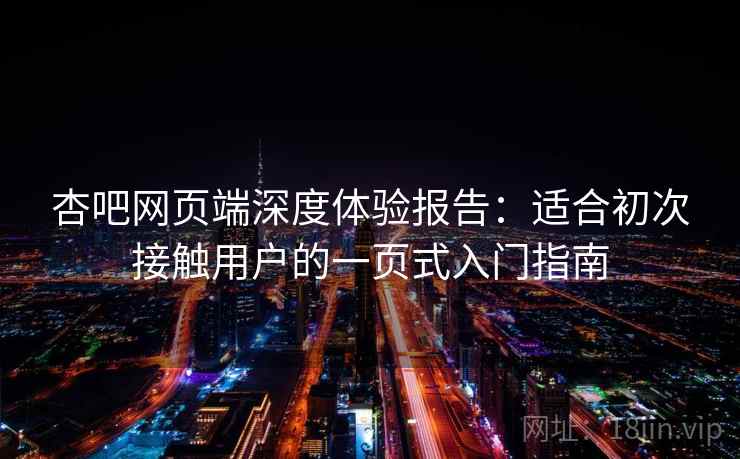 杏吧网页端深度体验报告：适合初次接触用户的一页式入门指南