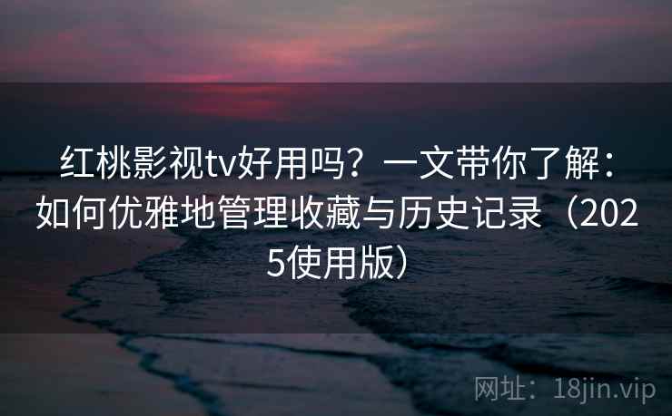 红桃影视tv好用吗？一文带你了解：如何优雅地管理收藏与历史记录（2025使用版）