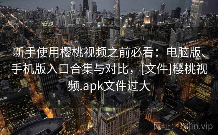 新手使用樱桃视频之前必看：电脑版、手机版入口合集与对比，[文件]樱桃视频.apk文件过大