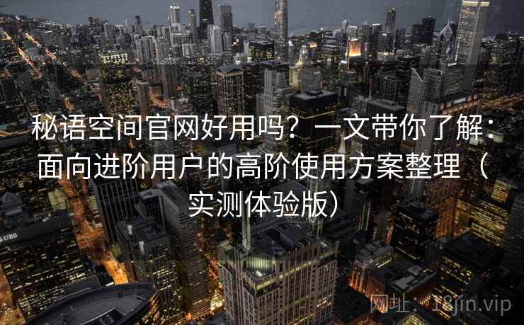 秘语空间官网好用吗？一文带你了解：面向进阶用户的高阶使用方案整理（实测体验版）