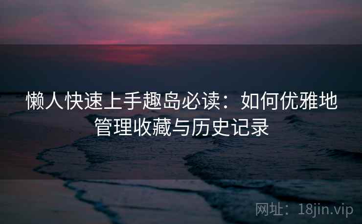 懒人快速上手趣岛必读：如何优雅地管理收藏与历史记录