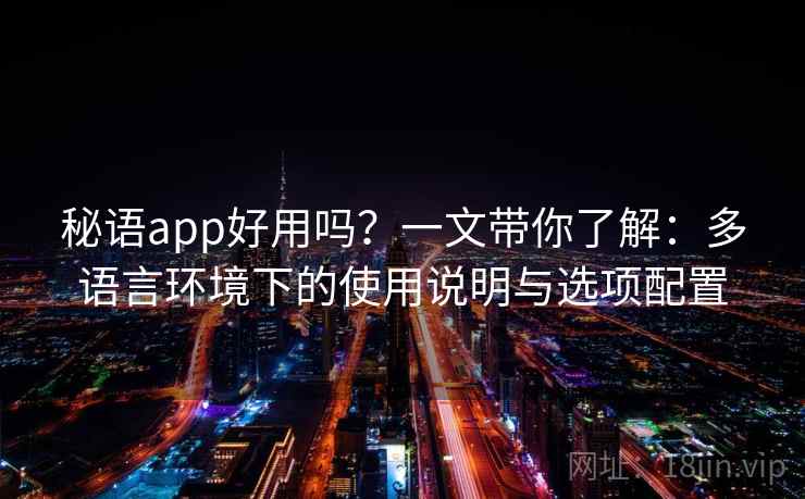 秘语app好用吗？一文带你了解：多语言环境下的使用说明与选项配置