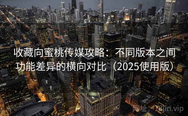收藏向蜜桃传媒攻略：不同版本之间功能差异的横向对比（2025使用版）