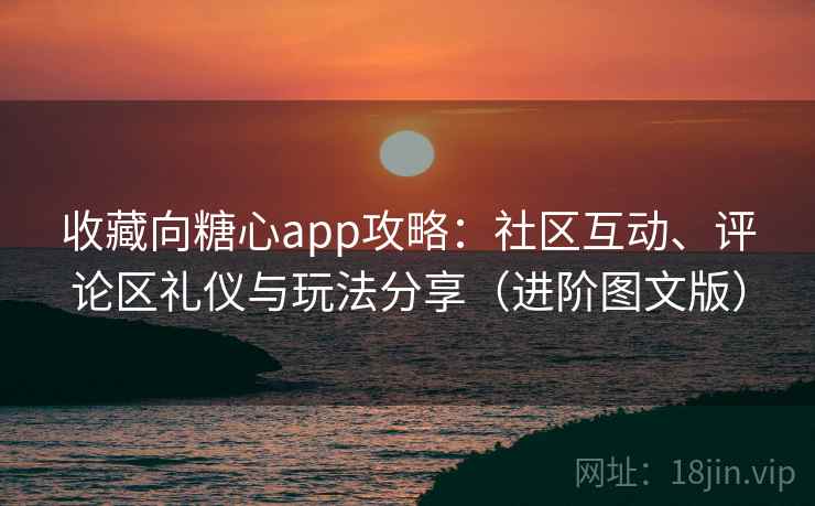 收藏向糖心app攻略:社区互动、评论区礼仪与玩法分享(进阶图文版) 收藏向糖心app攻略:社区互动、评论区礼仪与玩法分享(进阶图文版)