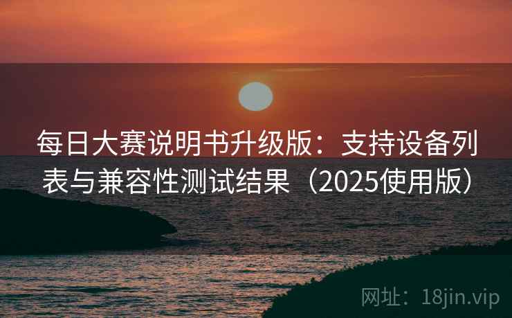 每日大赛说明书升级版：支持设备列表与兼容性测试结果（2025使用版）