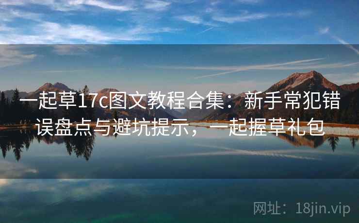一起草17c图文教程合集：新手常犯错误盘点与避坑提示，一起握草礼包