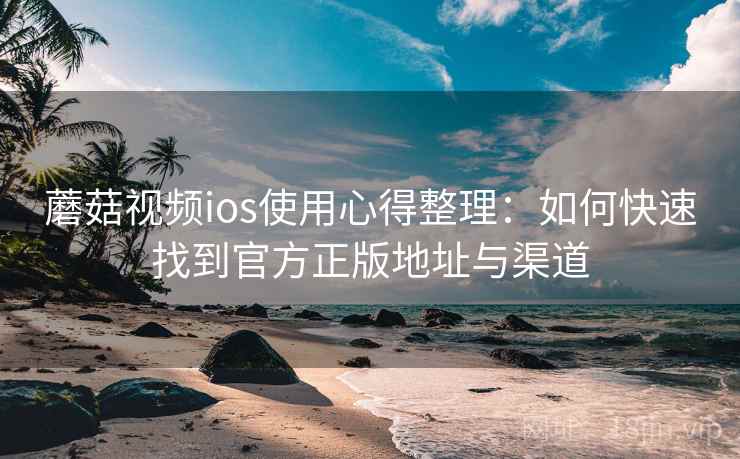 蘑菇视频ios使用心得整理：如何快速找到官方正版地址与渠道