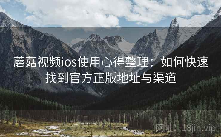 蘑菇视频ios使用心得整理：如何快速找到官方正版地址与渠道