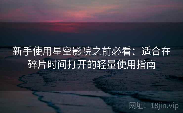 新手使用星空影院之前必看：适合在碎片时间打开的轻量使用指南