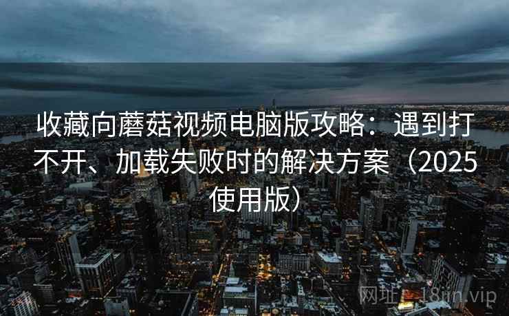 收藏向蘑菇视频电脑版攻略：遇到打不开、加载失败时的解决方案（2025使用版）