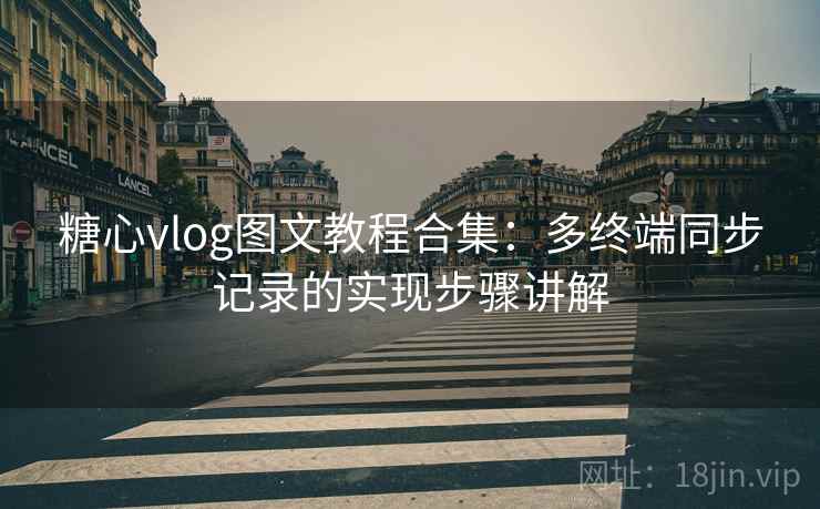 糖心vlog图文教程合集：多终端同步记录的实现步骤讲解