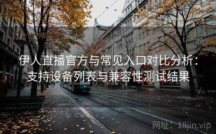 伊人直播官方与常见入口对比分析：支持设备列表与兼容性测试结果