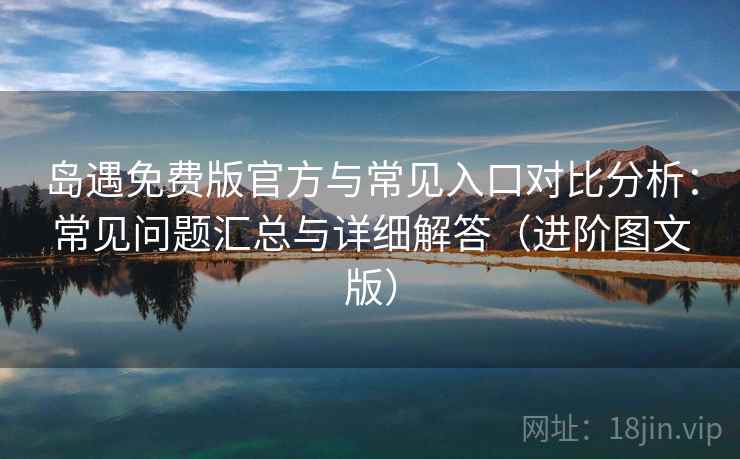 岛遇免费版官方与常见入口对比分析：常见问题汇总与详细解答（进阶图文版）