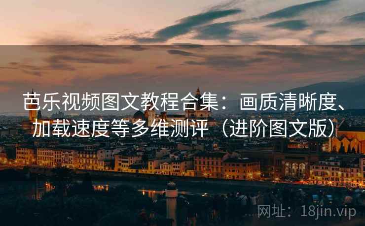 芭乐视频图文教程合集：画质清晰度、加载速度等多维测评（进阶图文版）