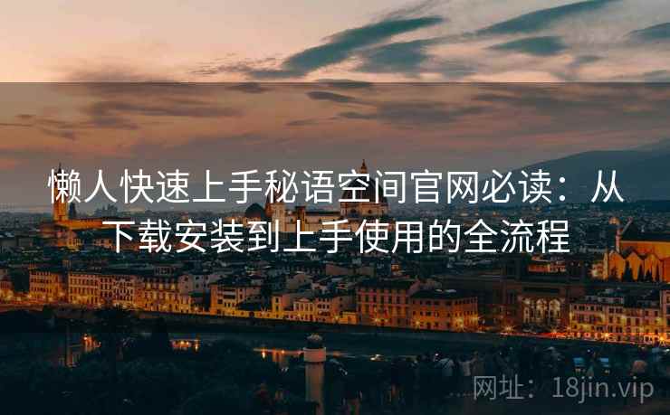 懒人快速上手秘语空间官网必读：从下载安装到上手使用的全流程