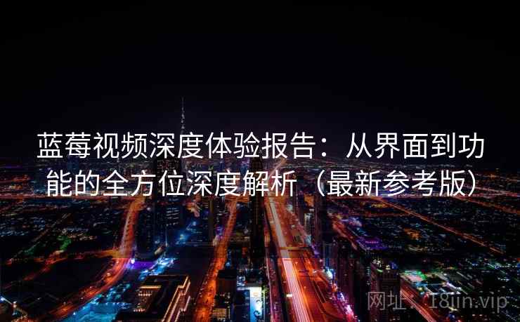 蓝莓视频深度体验报告：从界面到功能的全方位深度解析（最新参考版）