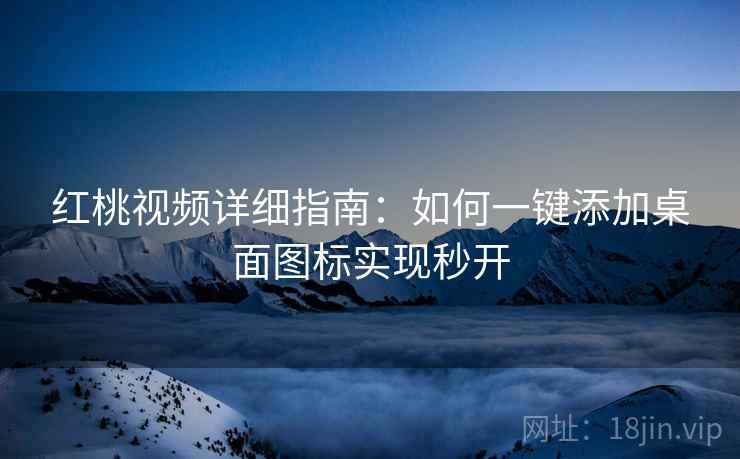 红桃视频详细指南：如何一键添加桌面图标实现秒开