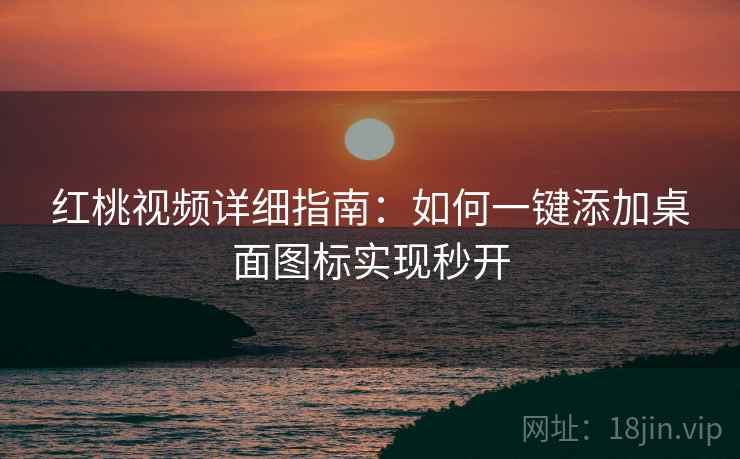 红桃视频详细指南：如何一键添加桌面图标实现秒开