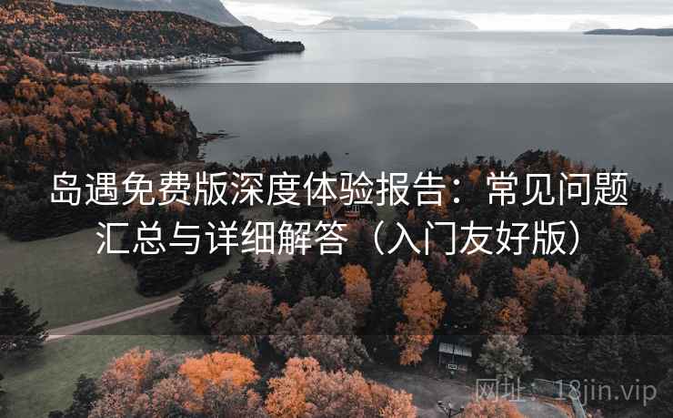 岛遇免费版深度体验报告：常见问题汇总与详细解答（入门友好版）