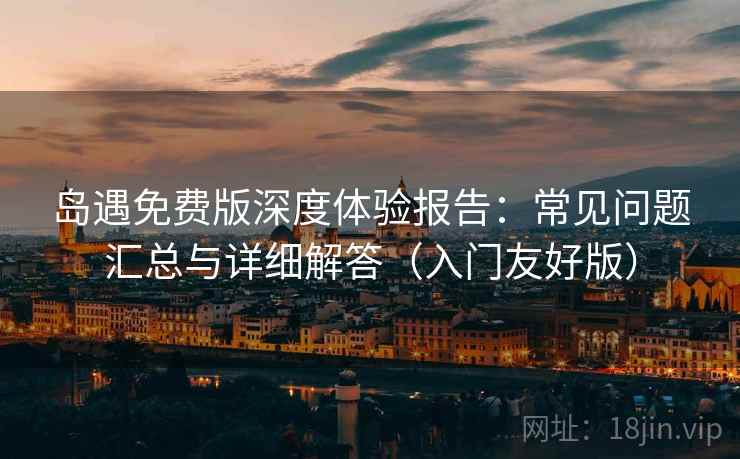 岛遇免费版深度体验报告：常见问题汇总与详细解答（入门友好版）