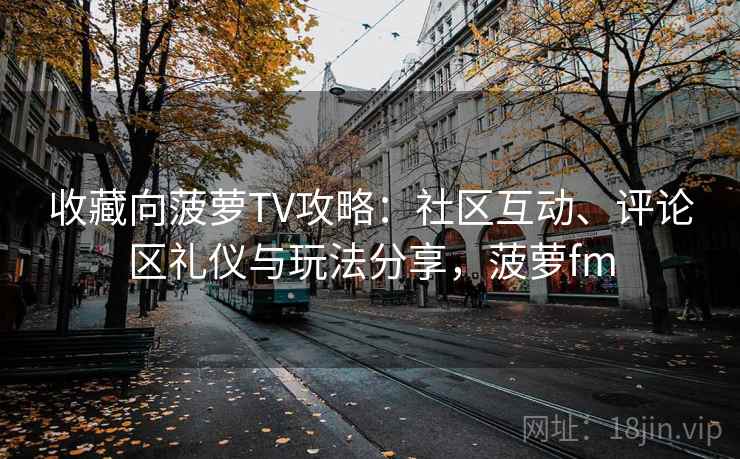 收藏向菠萝TV攻略：社区互动、评论区礼仪与玩法分享，菠萝fm
