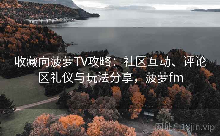 收藏向菠萝TV攻略：社区互动、评论区礼仪与玩法分享，菠萝fm
